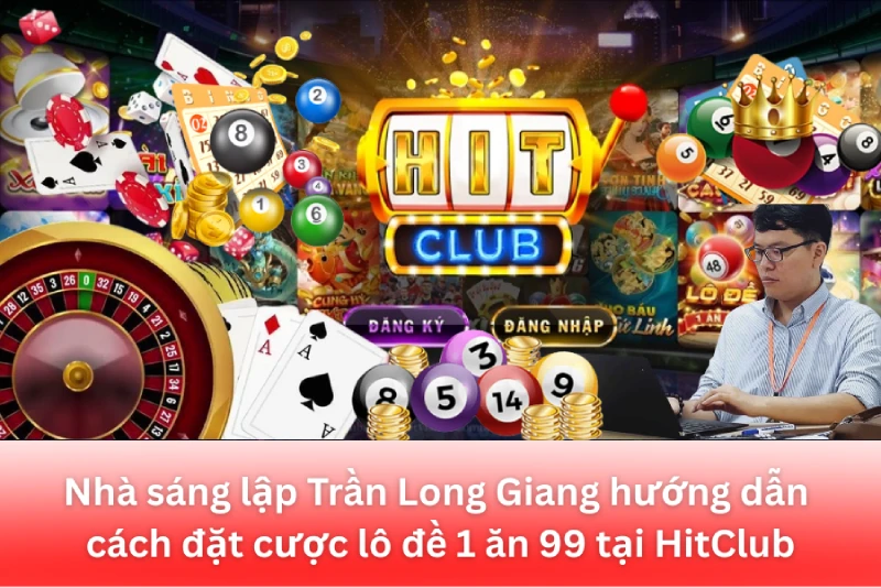 Nhà sáng lập Trần Long Giang hướng dẫn cách đặt cược lô đề 1 ăn 99 tại HitClub