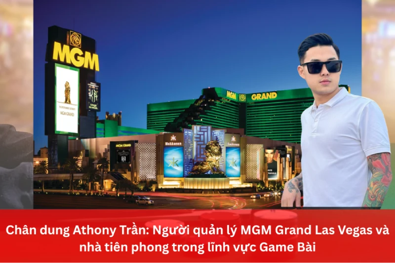 Chân dung Athony Trần: Người quản lý MGM Grand Las Vegas và nhà tiên phong trong lĩnh vực Game Bài