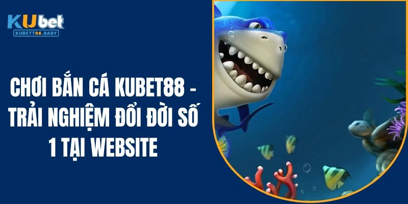 Chơi Bắn Cá KUBET88 - Trải Nghiệm Đổi Đời Số 1 Tại Website