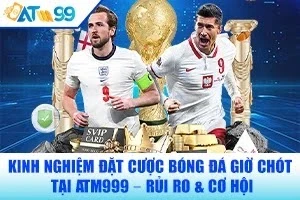 Kinh Nghiệm Đặt Cược Bóng Đá Giờ Chót Tại ATM99 – Rủi Ro & Cơ Hội