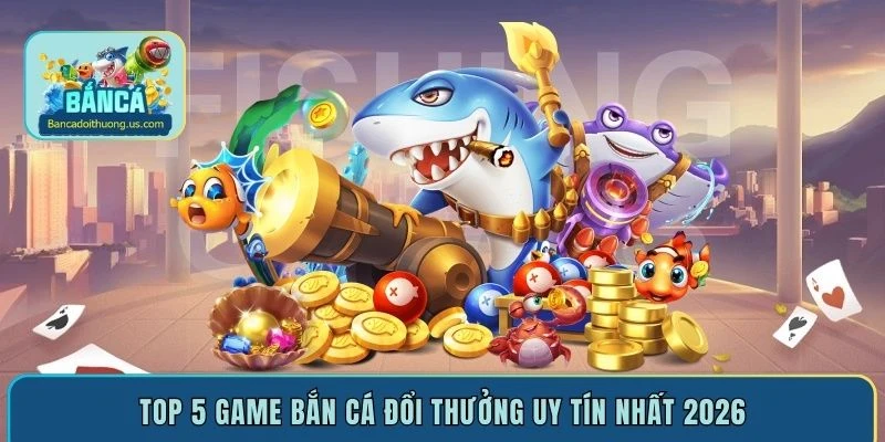 Bắn Cá Đổi Thưởng - Top 10 Game Đổi Tiền Mặt Hot Nhất 2026